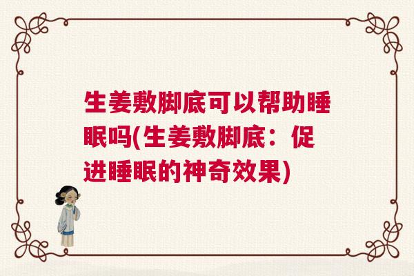 生姜敷脚底可以帮助睡眠吗(生姜敷脚底:促进睡眠的神奇效果) 生姜敷脚底可以帮助睡眠吗(生姜敷脚底:促进睡眠的神奇效果)