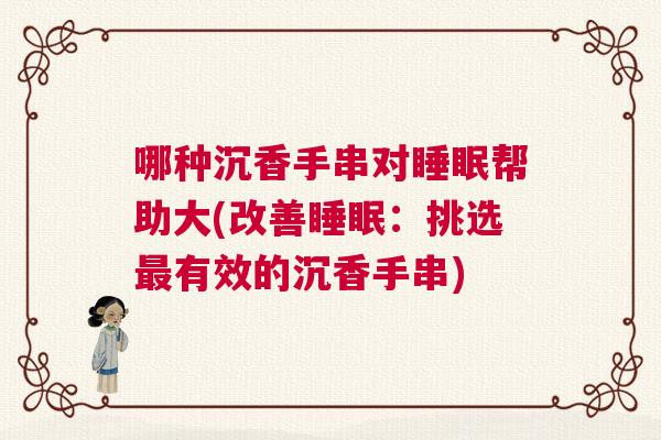 哪种沉香手串对睡眠帮助大(改善睡眠：挑选最有效的沉香手串)
