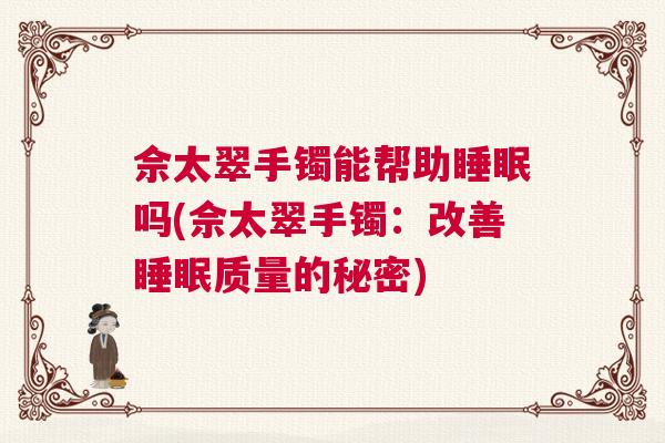 佘太翠手镯能帮助睡眠吗(佘太翠手镯:改善睡眠质量的秘密) 佘太翠手镯能帮助睡眠吗(佘太翠手镯:改善睡眠质量的秘密)