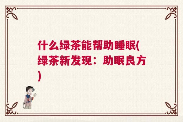 什么绿茶能帮助睡眠(绿茶新发现：助眠良方)