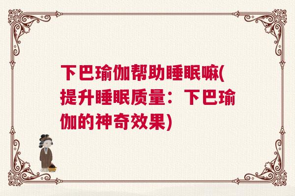 下巴瑜伽帮助睡眠嘛(提升睡眠质量：下巴瑜伽的神奇效果)