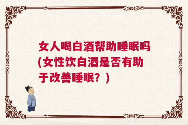 女人喝白酒帮助睡眠吗(女性饮白酒是否有助于改善睡眠？)