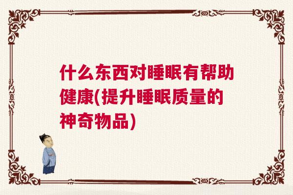 什么东西对睡眠有帮助健康(提升睡眠质量的神奇物品)