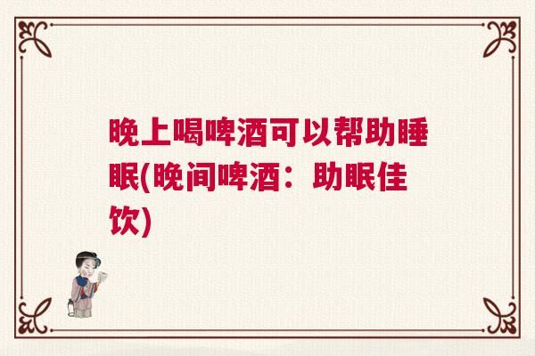 晚上喝啤酒可以帮助睡眠(晚间啤酒：助眠佳饮)