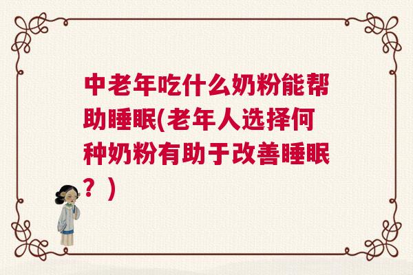 中老年吃什么奶粉能帮助睡眠(老年人选择何种奶粉有助于改善睡眠?) 中老年吃什么奶粉能帮助睡眠(老年人选择何种奶粉有助于改善睡眠?)