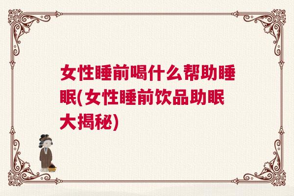 女性睡前喝什么帮助睡眠(女性睡前饮品助眠大揭秘)
