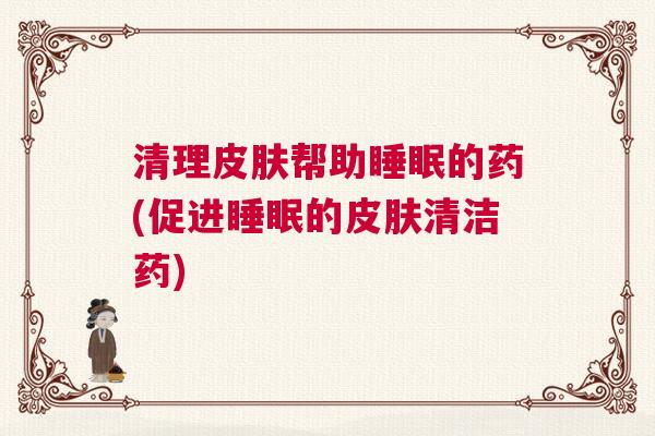清理皮肤帮助睡眠的药(促进睡眠的皮肤清洁药)