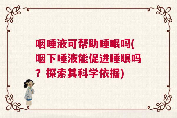 咽唾液可帮助睡眠吗(咽下唾液能促进睡眠吗?探索其科学依据) 咽唾液可帮助睡眠吗(咽下唾液能促进睡眠吗?探索其科学依据)