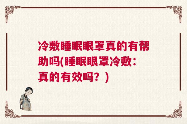 冷敷睡眠眼罩真的有帮助吗(睡眠眼罩冷敷:真的有效吗?) 冷敷睡眠眼罩真的有帮助吗(睡眠眼罩冷敷:真的有效吗?)
