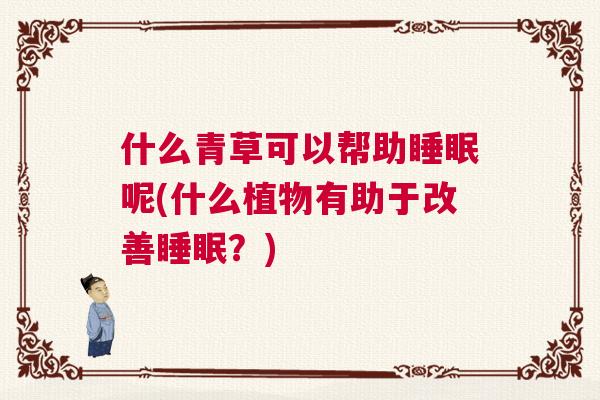 什么青草可以帮助睡眠呢(什么植物有助于改善睡眠?) 什么青草可以帮助睡眠呢(什么植物有助于改善睡眠?)