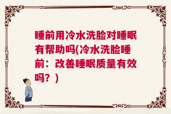 睡前用冷水洗脸对睡眠有帮助吗(冷水洗脸睡前：改善睡眠质量有效吗？)