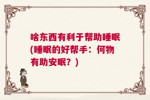 啥东西有利于帮助睡眠(睡眠的好帮手：何物有助安眠？)