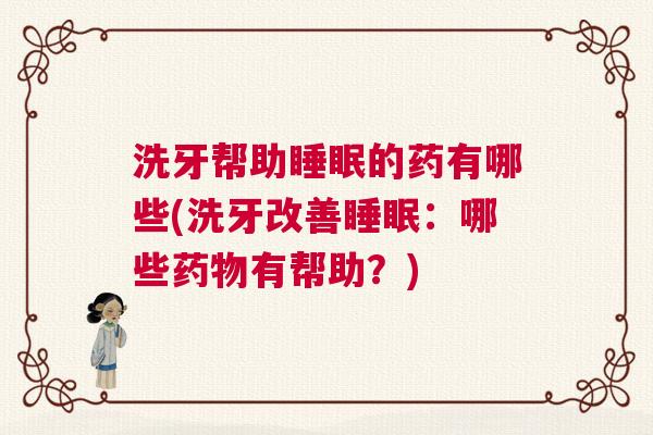 洗牙帮助睡眠的药有哪些(洗牙改善睡眠：哪些药物有帮助？)