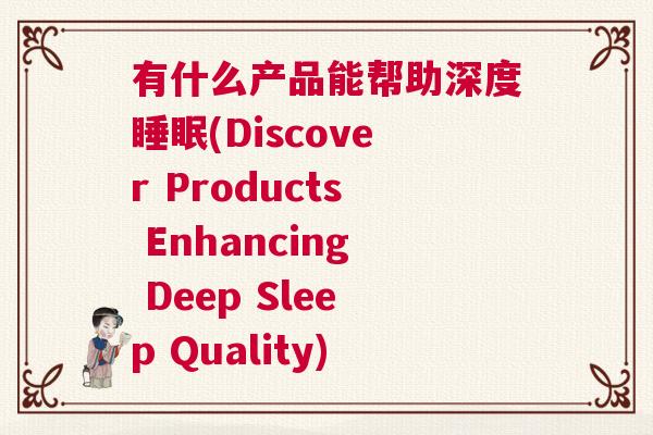 有什么产品能帮助深度睡眠(Discover Products Enhancing Deep Sleep Quality) 有什么产品能帮助深度睡眠(Discover Products Enhancing Deep Sleep Quality)
