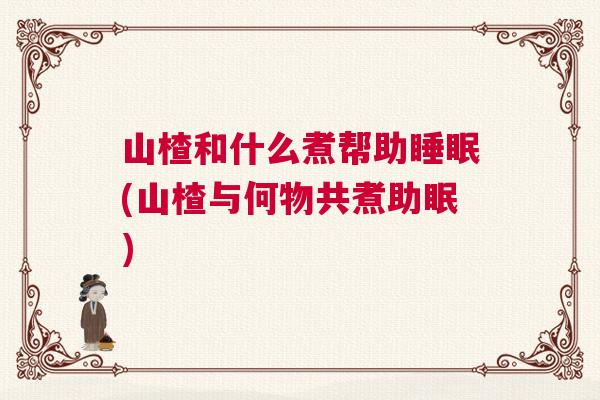 山楂和什么煮帮助睡眠(山楂与何物共煮助眠) 山楂和什么煮帮助睡眠(山楂与何物共煮助眠)