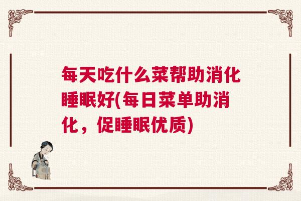 每天吃什么菜帮助消化睡眠好(每日菜单助消化，促睡眠优质)