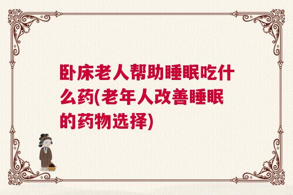 卧床老人帮助睡眠吃什么药(老年人改善睡眠的药物选择) 卧床老人帮助睡眠吃什么药(老年人改善睡眠的药物选择)