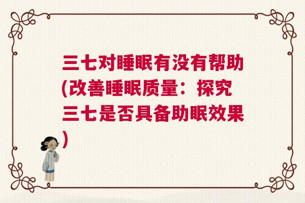 三七对睡眠有没有帮助(改善睡眠质量：探究三七是否具备助眠效果)