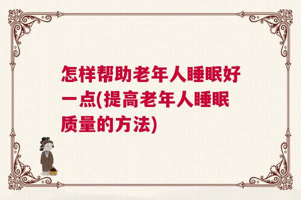 怎样帮助老年人睡眠好一点(提高老年人睡眠质量的方法)