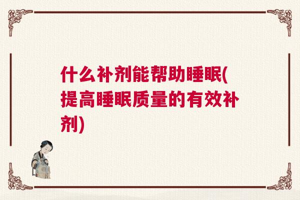 什么补剂能帮助睡眠(提高睡眠质量的有效补剂) 什么补剂能帮助睡眠(提高睡眠质量的有效补剂)
