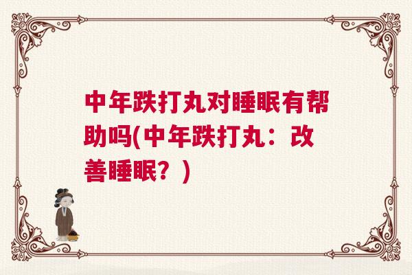 中年跌打丸对睡眠有帮助吗(中年跌打丸：改善睡眠？)