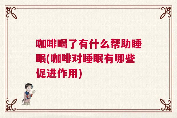 咖啡喝了有什么帮助睡眠(咖啡对睡眠有哪些促进作用)