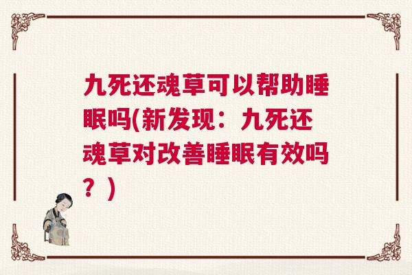 九死还魂草可以帮助睡眠吗(新发现：九死还魂草对改善睡眠有效吗？)