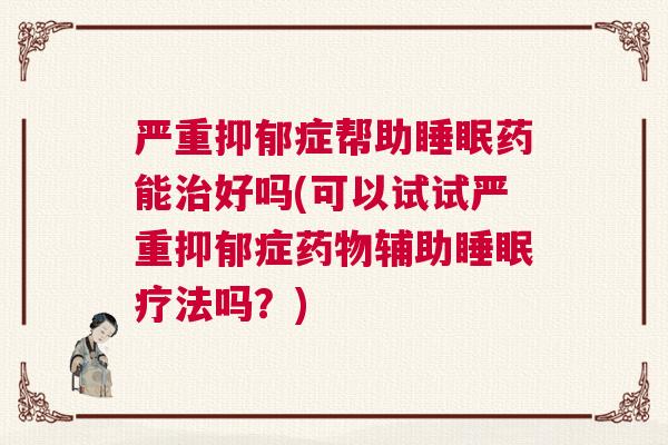 严重抑郁症帮助睡眠药能治好吗(可以试试严重抑郁症药物辅助睡眠疗法吗？)