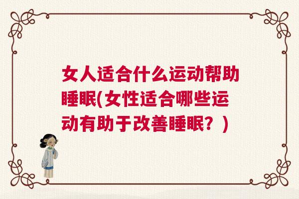 女人适合什么运动帮助睡眠(女性适合哪些运动有助于改善睡眠?) 女人适合什么运动帮助睡眠(女性适合哪些运动有助于改善睡眠?)