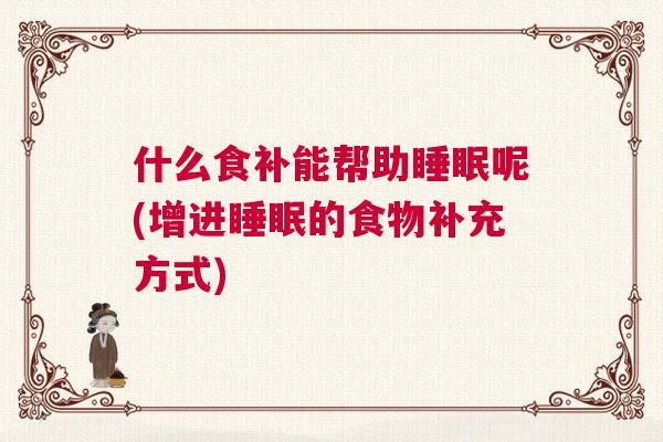 什么食补能帮助睡眠呢(增进睡眠的食物补充方式)