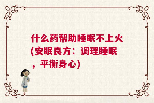 什么药帮助睡眠不上火(安眠良方：调理睡眠，平衡身心)