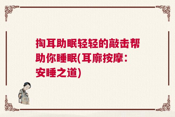 掏耳助眠轻轻的敲击帮助你睡眠(耳廓按摩:安睡之道) 掏耳助眠轻轻的敲击帮助你睡眠(耳廓按摩:安睡之道)