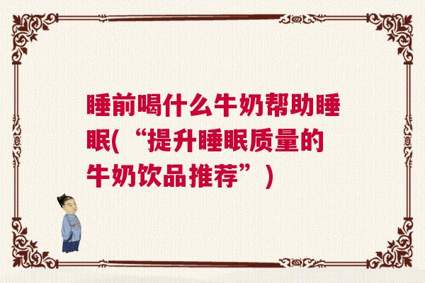睡前喝什么牛奶帮助睡眠(“提升睡眠质量的牛奶饮品推荐”)