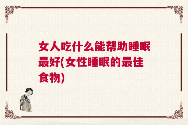 女人吃什么能帮助睡眠最好(女性睡眠的最佳食物)