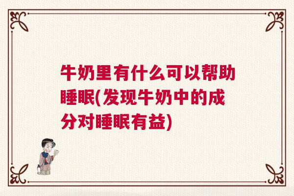 牛奶里有什么可以帮助睡眠(发现牛奶中的成分对睡眠有益)