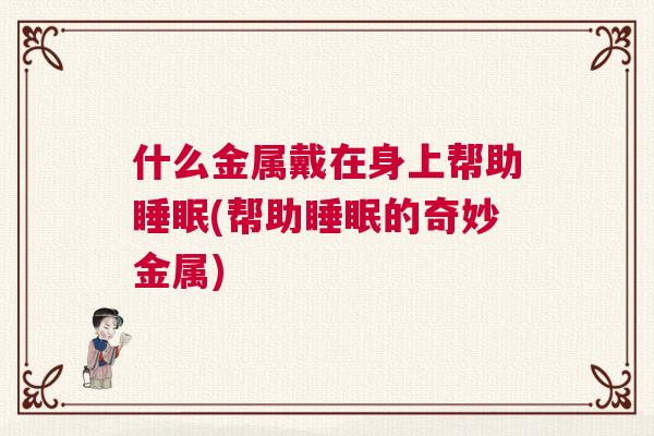 什么金属戴在身上帮助睡眠(帮助睡眠的奇妙金属)