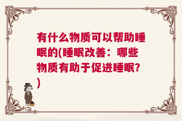 有什么物质可以帮助睡眠的(睡眠改善：哪些物质有助于促进睡眠？)