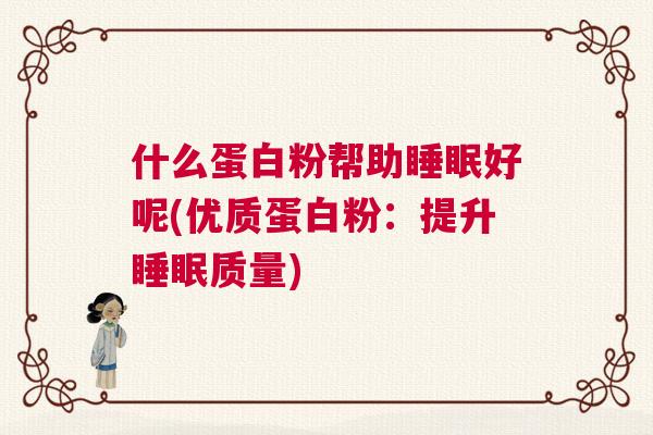 什么蛋白粉帮助睡眠好呢(优质蛋白粉：提升睡眠质量)