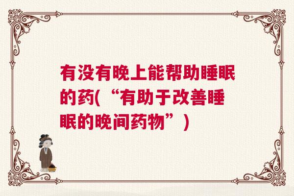 有没有晚上能帮助睡眠的药(“有助于改善睡眠的晚间药物”)