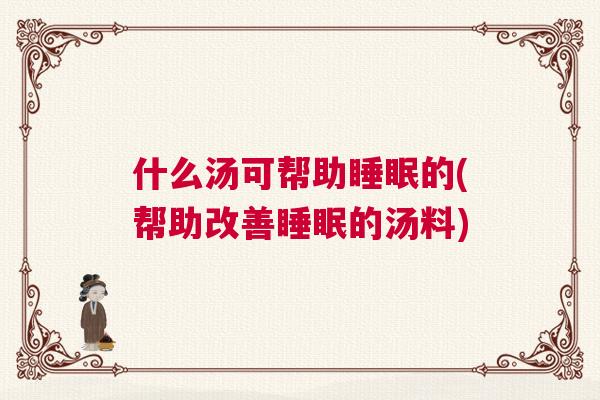 什么汤可帮助睡眠的(帮助改善睡眠的汤料)