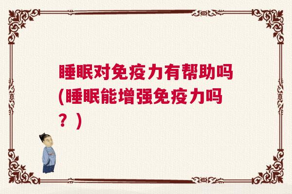 睡眠对免疫力有帮助吗(睡眠能增强免疫力吗？)