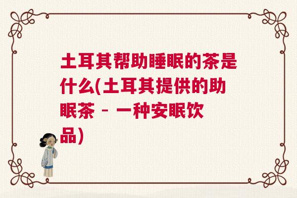 土耳其帮助睡眠的茶是什么(土耳其提供的助眠茶 - 一种安眠饮品)
