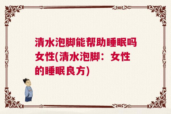 清水泡脚能帮助睡眠吗女性(清水泡脚：女性的睡眠良方)