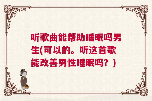 听歌曲能帮助睡眠吗男生(可以的。听这首歌能改善男性睡眠吗？)