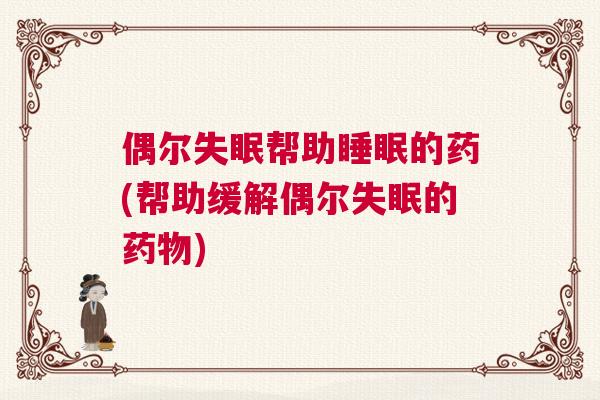 偶尔失眠帮助睡眠的药(帮助缓解偶尔失眠的药物)