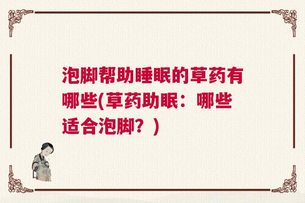 泡脚帮助睡眠的草药有哪些(草药助眠：哪些适合泡脚？)