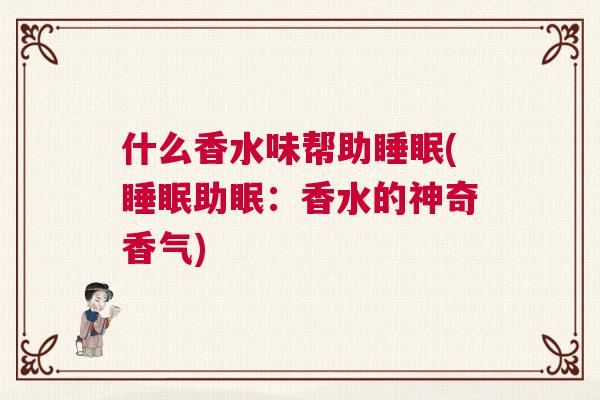 什么香水味帮助睡眠(睡眠助眠：香水的神奇香气)