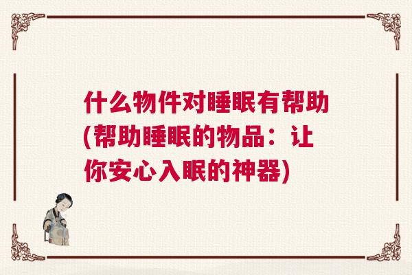 什么物件对睡眠有帮助(帮助睡眠的物品:让你安心入眠的神器) 什么物件对睡眠有帮助(帮助睡眠的物品:让你安心入眠的神器)