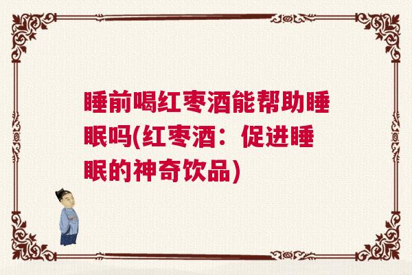 睡前喝红枣酒能帮助睡眠吗(红枣酒：促进睡眠的神奇饮品)
