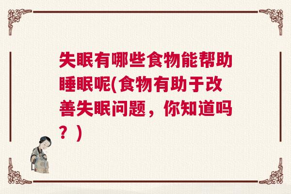 失眠有哪些食物能帮助睡眠呢(食物有助于改善失眠问题，你知道吗？)
